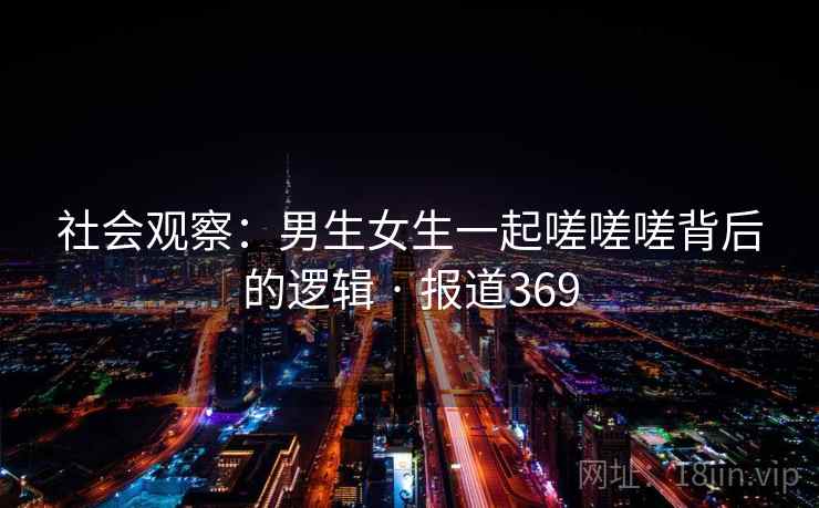 社会观察：男生女生一起嗟嗟嗟背后的逻辑 · 报道369