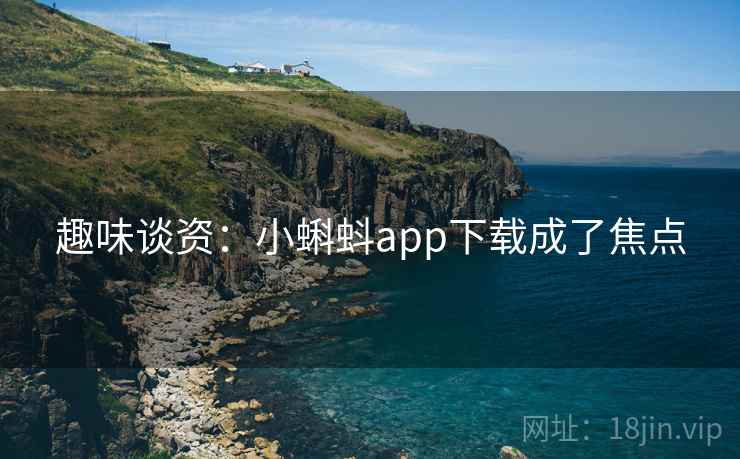 趣味谈资：小蝌蚪app下载成了焦点