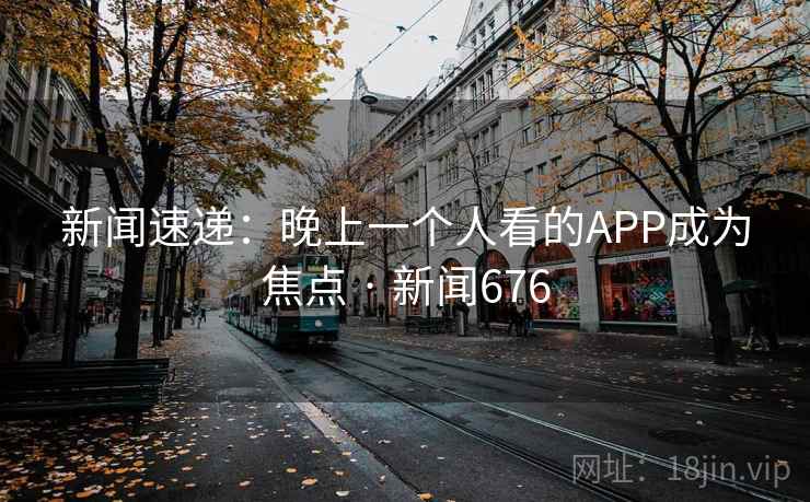 新闻速递：晚上一个人看的APP成为焦点 · 新闻676