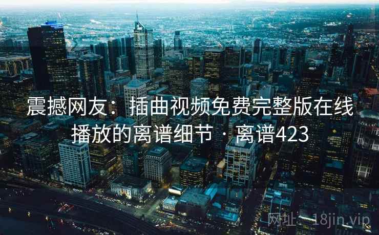 震撼网友：插曲视频免费完整版在线播放的离谱细节 · 离谱423