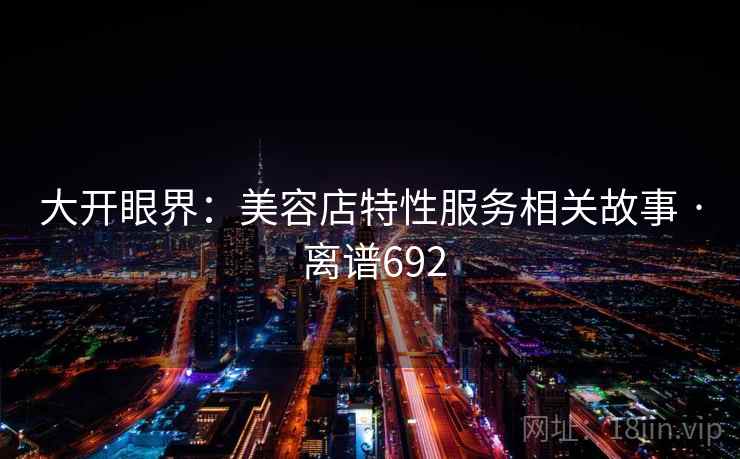大开眼界:美容店特性服务相关故事 · 离谱692 大开眼界:美容店特性服务相关故事 · 离谱692