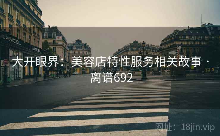 大开眼界:美容店特性服务相关故事 · 离谱692 大开眼界:美容店特性服务相关故事 · 离谱692