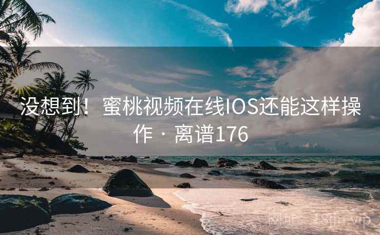 没想到!蜜桃视频在线IOS还能这样操作 · 离谱176 没想到!蜜桃视频在线IOS还能这样操作 · 离谱176