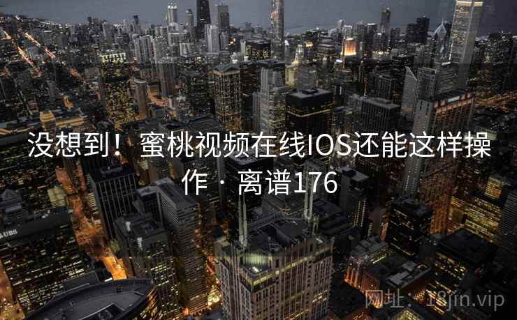 没想到!蜜桃视频在线IOS还能这样操作 · 离谱176 没想到!蜜桃视频在线IOS还能这样操作 · 离谱176