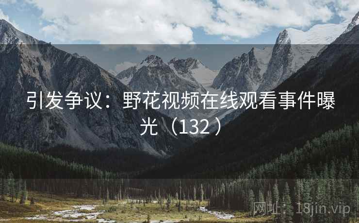 引发争议:野花视频在线观看事件曝光(132 ) 引发争议:野花视频在线观看事件曝光(132 )