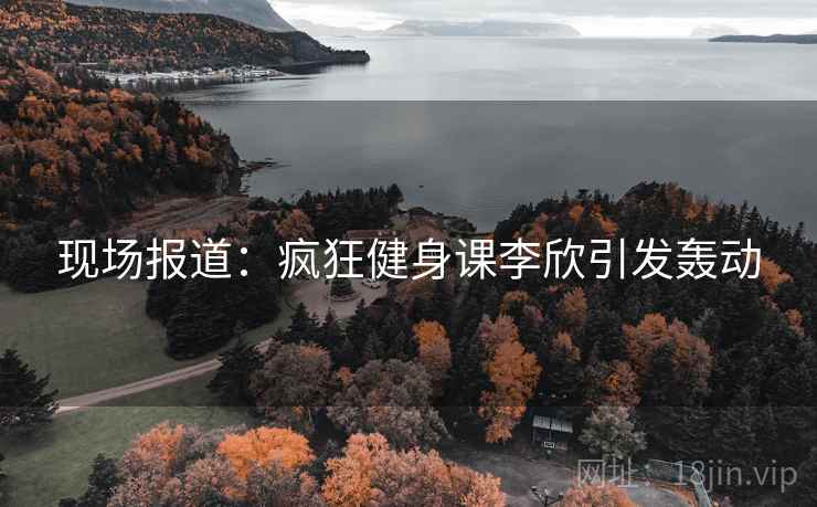 现场报道:疯狂健身课李欣引发轰动 现场报道:疯狂健身课李欣引发轰动