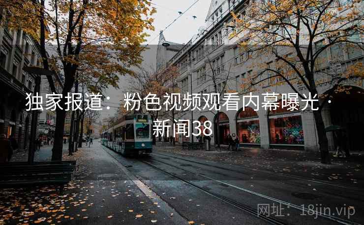 独家报道:粉色视频观看内幕曝光 · 新闻38 独家报道:粉色视频观看内幕曝光 · 新闻38