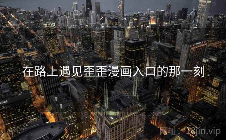 在路上遇见歪歪漫画入口的那一刻 在路上遇见歪歪漫画入口的那一刻