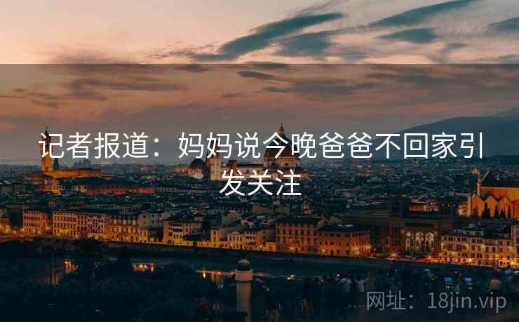 记者报道:妈妈说今晚爸爸不回家引发关注 记者报道:妈妈说今晚爸爸不回家引发关注