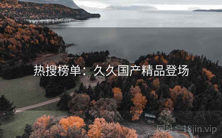 热搜榜单:久久国产精品登场 热搜榜单:久久国产精品登场