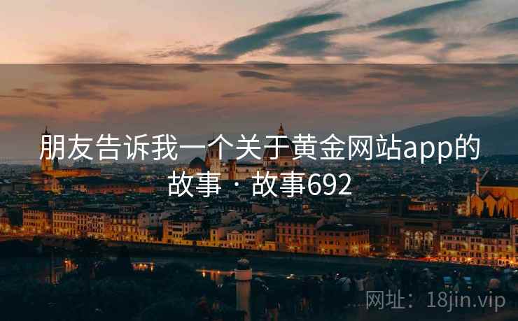 朋友告诉我一个关于黄金网站app的故事 · 故事692 朋友告诉我一个关于黄金网站app的故事 · 故事692