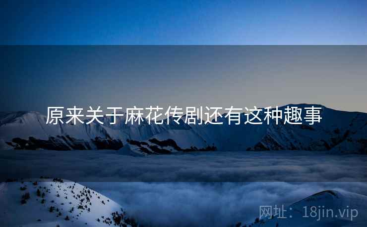 原来关于麻花传剧还有这种趣事