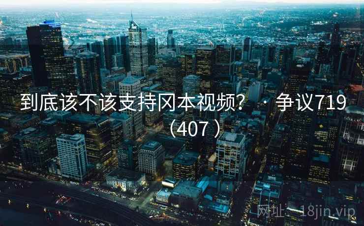 到底该不该支持冈本视频? · 争议719(407 ) 到底该不该支持冈本视频? · 争议719(407 )