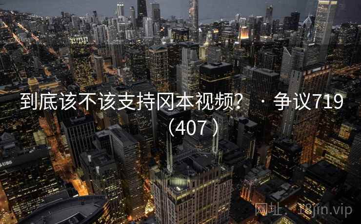 到底该不该支持冈本视频? · 争议719(407 ) 到底该不该支持冈本视频? · 争议719(407 )