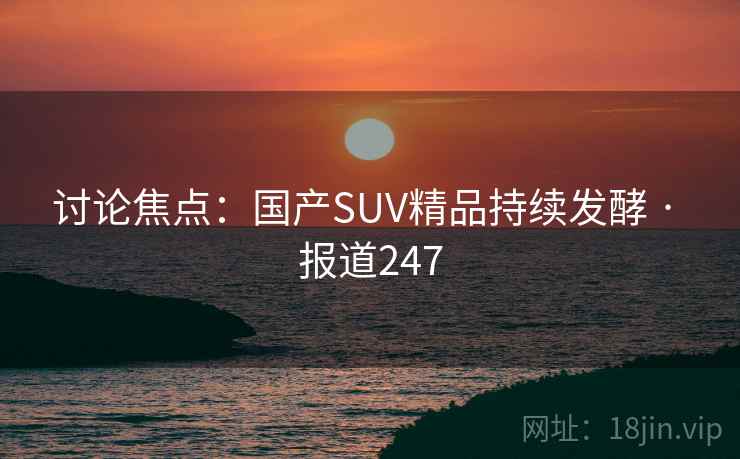 讨论焦点：国产SUV精品持续发酵 · 报道247
