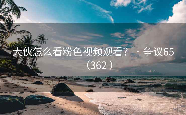 大伙怎么看粉色视频观看？ · 争议65（362 ）