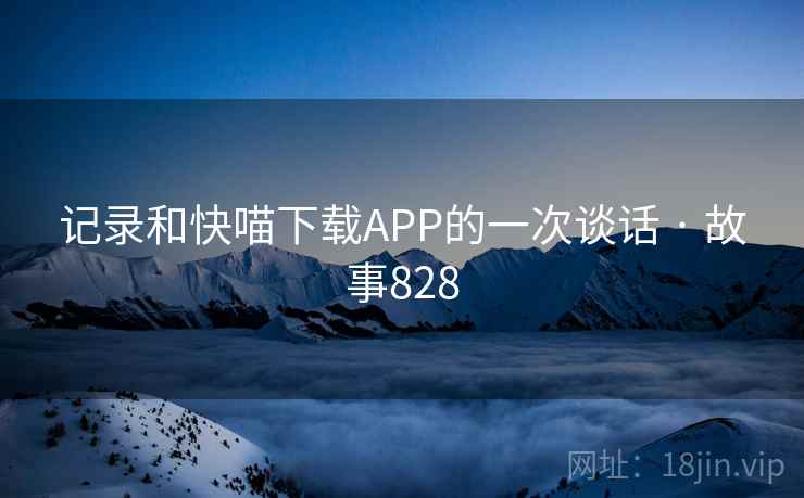 记录和快喵下载APP的一次谈话 · 故事828