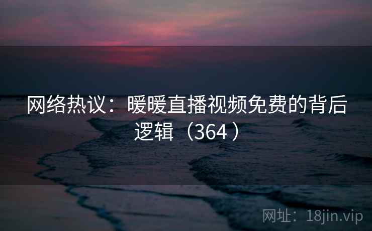 网络热议：暖暖直播视频免费的背后逻辑（364 ）