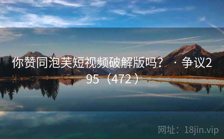 你赞同泡芙短视频破解版吗？ · 争议295（472 ）