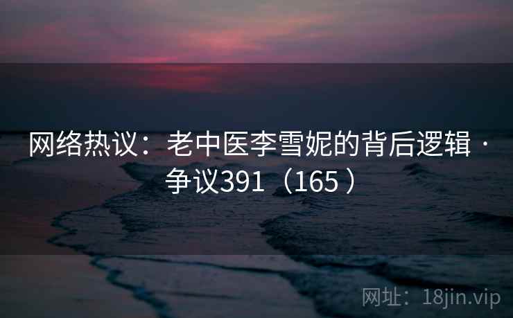 网络热议：老中医李雪妮的背后逻辑 · 争议391（165 ）