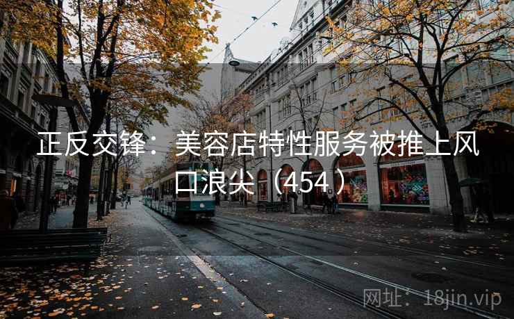 正反交锋：美容店特性服务被推上风口浪尖（454 ）