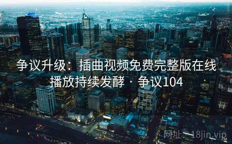 争议升级：插曲视频免费完整版在线播放持续发酵 · 争议104