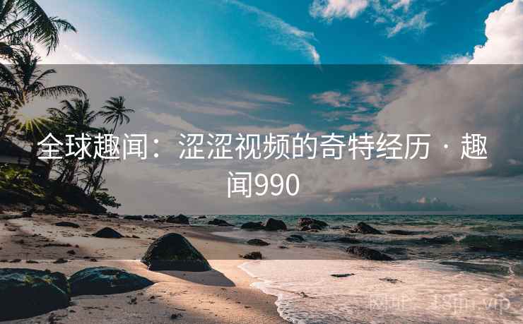 全球趣闻：涩涩视频的奇特经历 · 趣闻990