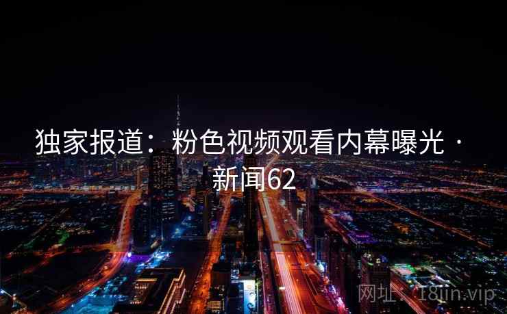 独家报道：粉色视频观看内幕曝光 · 新闻62