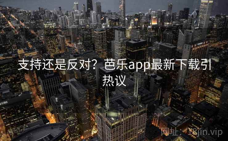 支持还是反对？芭乐app最新下载引热议