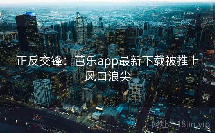 正反交锋：芭乐app最新下载被推上风口浪尖