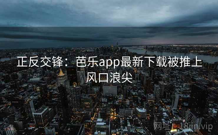 正反交锋：芭乐app最新下载被推上风口浪尖
