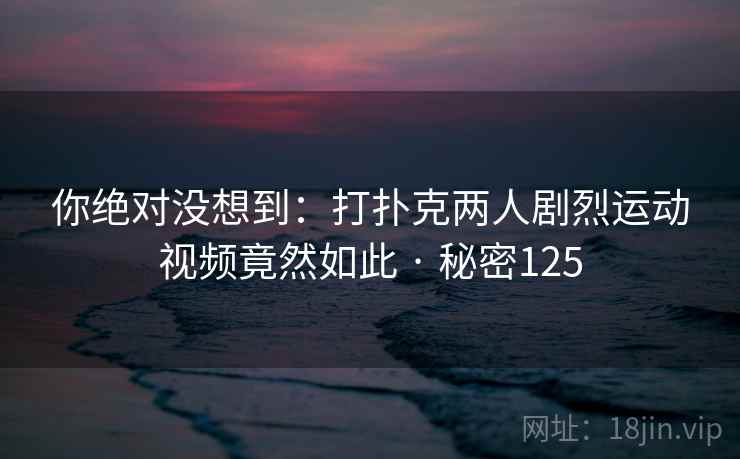 你绝对没想到：打扑克两人剧烈运动视频竟然如此 · 秘密125