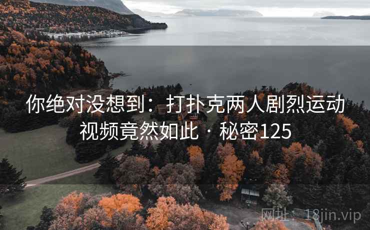 你绝对没想到：打扑克两人剧烈运动视频竟然如此 · 秘密125
