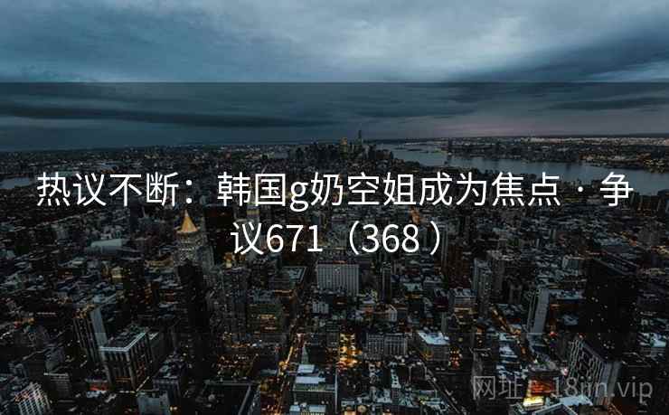 热议不断：韩国g奶空姐成为焦点 · 争议671（368 ）