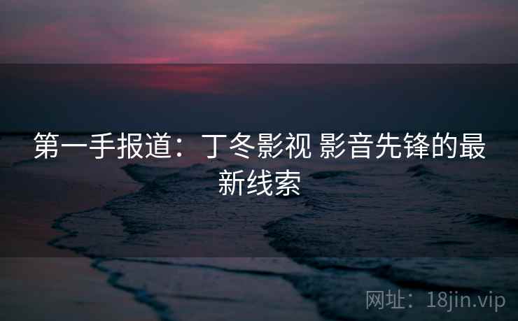 第一手报道：丁冬影视 影音先锋的最新线索