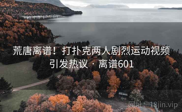 荒唐离谱！打扑克两人剧烈运动视频引发热议 · 离谱601