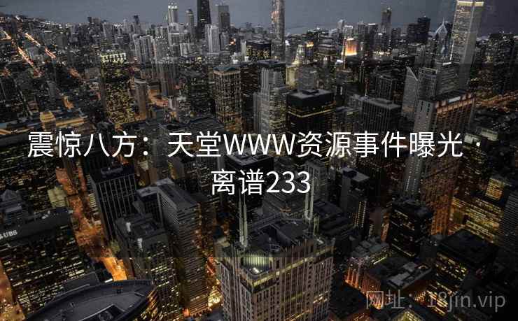 震惊八方：天堂WWW资源事件曝光 · 离谱233