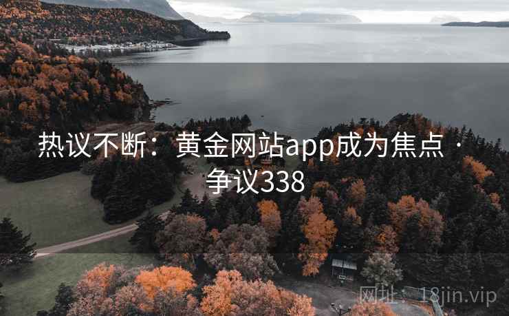 热议不断：黄金网站app成为焦点 · 争议338