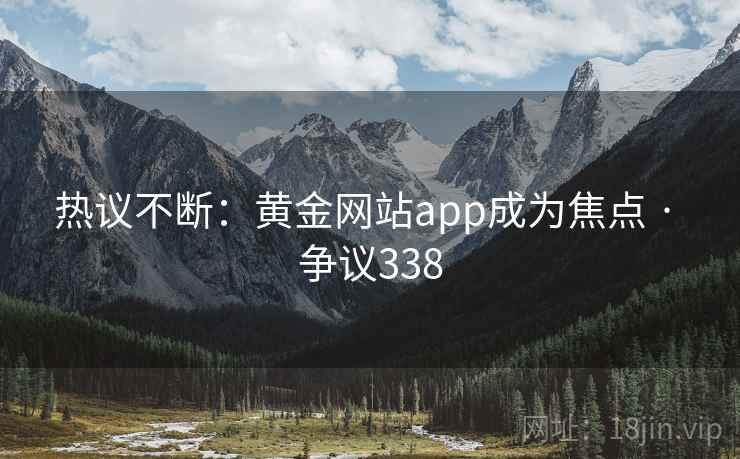 热议不断：黄金网站app成为焦点 · 争议338