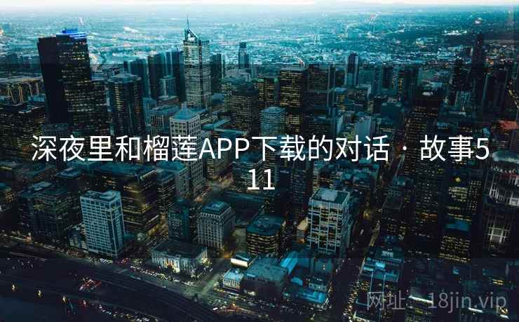 深夜里和榴莲APP下载的对话 · 故事511