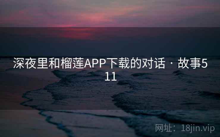 深夜里和榴莲APP下载的对话 · 故事511
