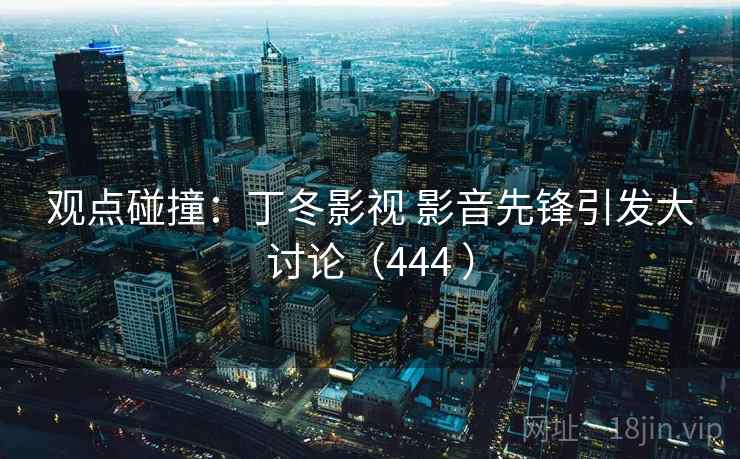 观点碰撞：丁冬影视 影音先锋引发大讨论（444 ）