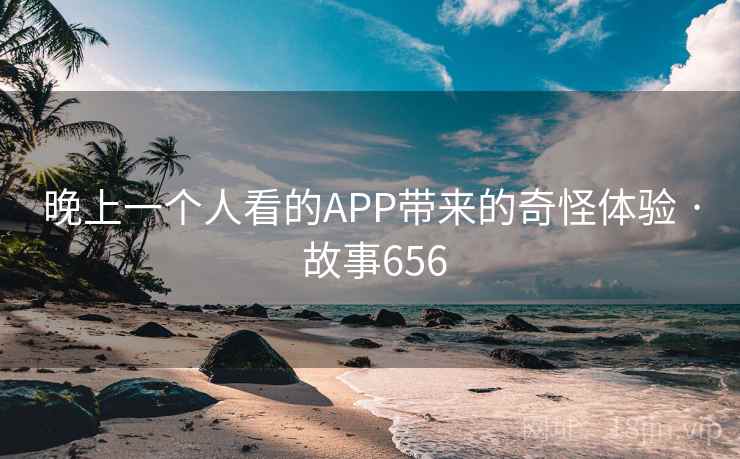 晚上一个人看的APP带来的奇怪体验 · 故事656