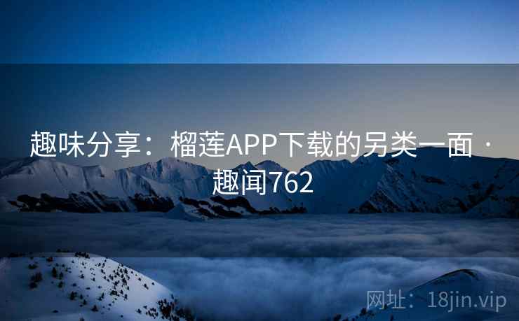 趣味分享：榴莲APP下载的另类一面 · 趣闻762