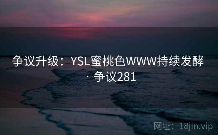 争议升级：YSL蜜桃色WWW持续发酵 · 争议281