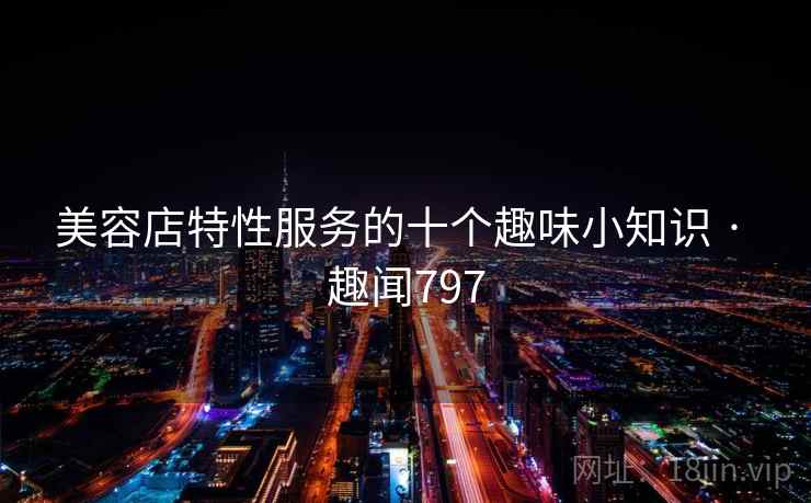 美容店特性服务的十个趣味小知识 · 趣闻797