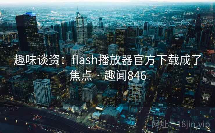 趣味谈资：flash播放器官方下载成了焦点 · 趣闻846