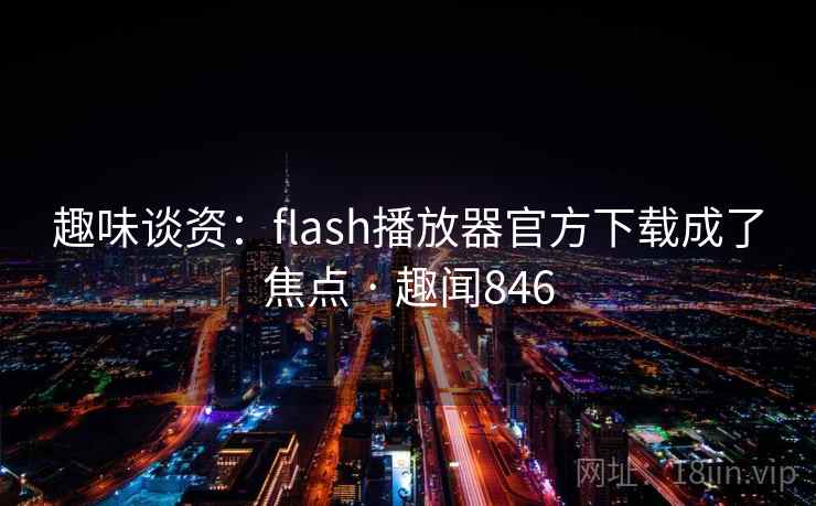 趣味谈资：flash播放器官方下载成了焦点 · 趣闻846
