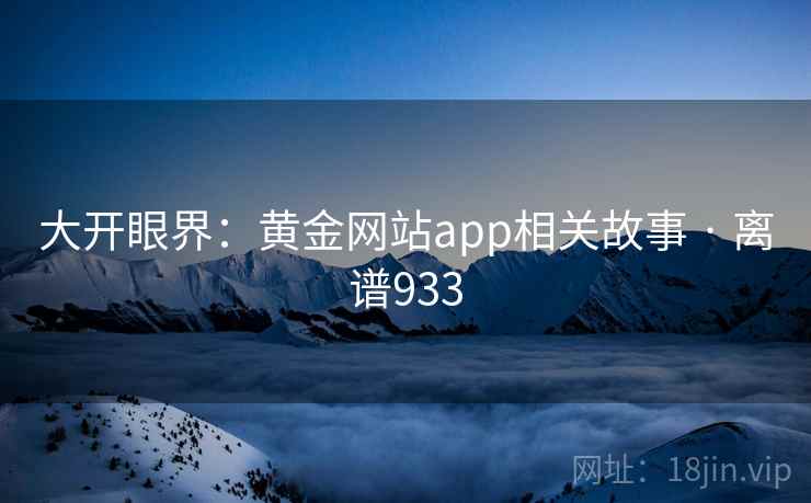 大开眼界：黄金网站app相关故事 · 离谱933
