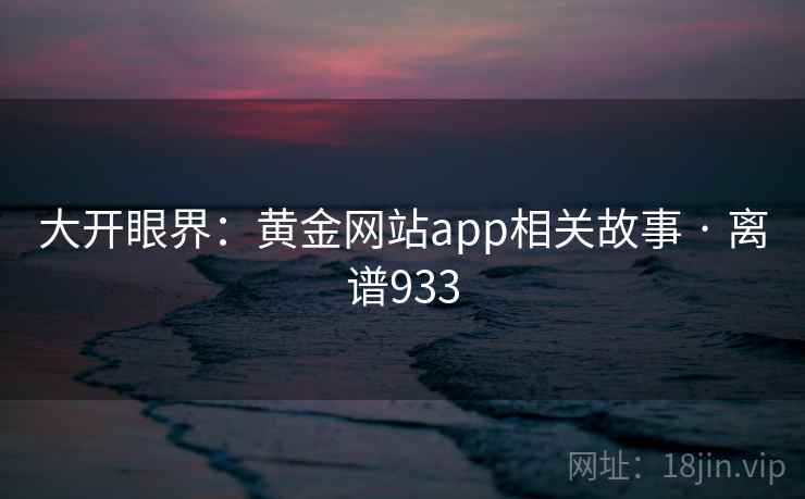 大开眼界：黄金网站app相关故事 · 离谱933